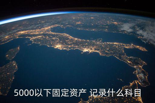 5000以下固定資產(chǎn) 記錄什么科目，5000以下固定資產(chǎn) 記錄什么科目