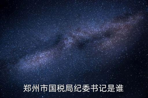 鄭州市國(guó)稅局紀(jì)委書記是誰(shuí)