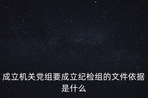 成立機關(guān)黨組要成立紀檢組的文件依據(jù)是什么