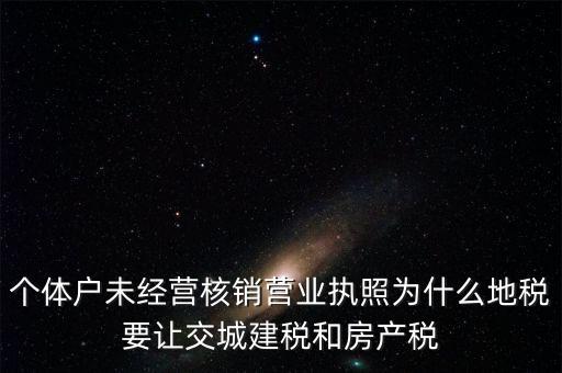個(gè)體戶未經(jīng)營(yíng)核銷營(yíng)業(yè)執(zhí)照為什么地稅要讓交城建稅和房產(chǎn)稅