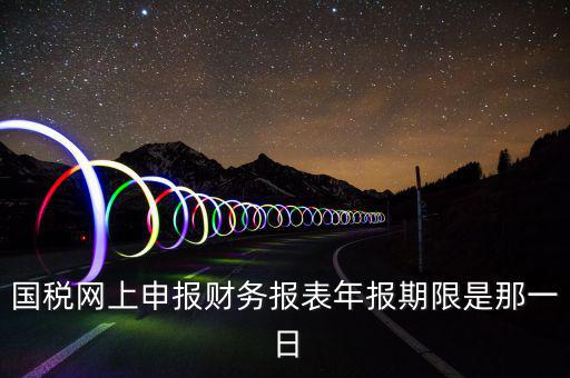 國稅網(wǎng)上申報財務報表年報期限是那一日
