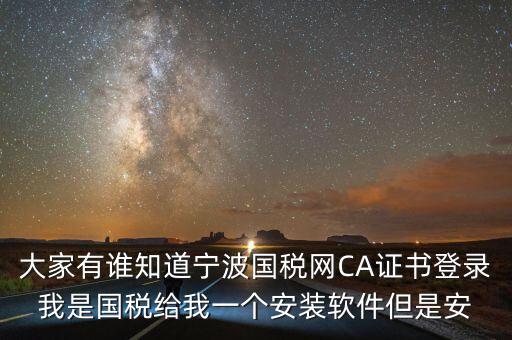 寧波ca導(dǎo)入密碼是什么，大家有誰(shuí)知道寧波國(guó)稅網(wǎng)CA證書登錄我是國(guó)稅給我一個(gè)安裝軟件但是安