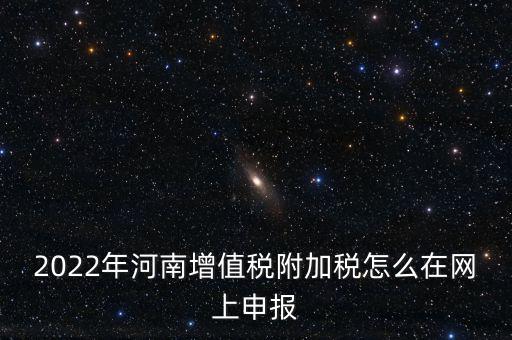 2022年河南增值稅附加稅怎么在網上申報