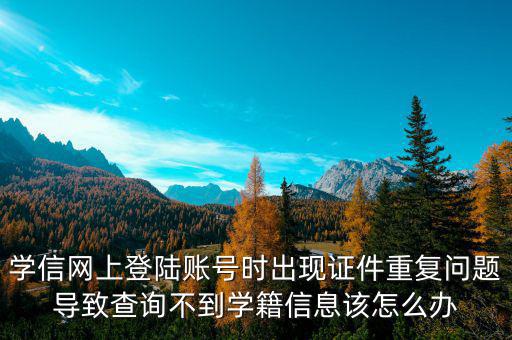 學(xué)信網(wǎng)上登陸賬號(hào)時(shí)出現(xiàn)證件重復(fù)問(wèn)題導(dǎo)致查詢(xún)不到學(xué)籍信息該怎么辦