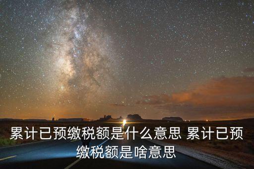 累計已預(yù)繳稅額是什么意思 累計已預(yù)繳稅額是啥意思