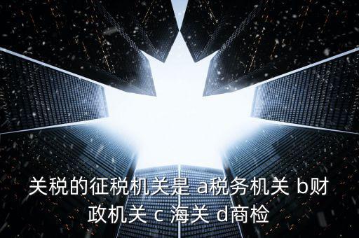 關(guān)稅繳納給什么機(jī)構(gòu)，關(guān)稅的征稅機(jī)關(guān)是 a稅務(wù)機(jī)關(guān) b財(cái)政機(jī)關(guān) c 海關(guān) d商檢