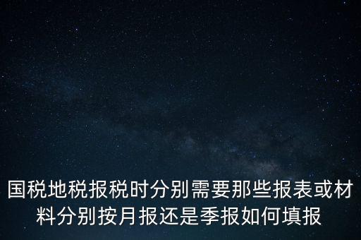 國稅地稅報稅時分別需要那些報表或材料分別按月報還是季報如何填報