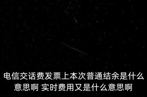 電信交話費(fèi)發(fā)票上本次普通結(jié)余是什么意思啊 實(shí)時費(fèi)用又是什么意思啊