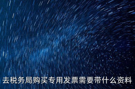 去稅務(wù)局購(gòu)買專用發(fā)票需要帶什么資料