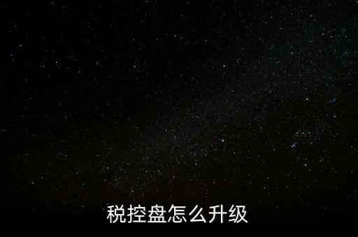 稅控什么時候更新，稅控盤怎么升級