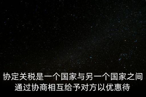 協(xié)定關(guān)稅是一個(gè)國(guó)家與另一個(gè)國(guó)家之間通過(guò)協(xié)商相互給予對(duì)方以優(yōu)惠待