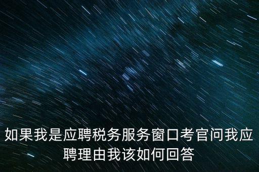 為什么要應(yīng)聘地稅，如果我是應(yīng)聘稅務(wù)服務(wù)窗口考官問我應(yīng)聘理由我該如何回答