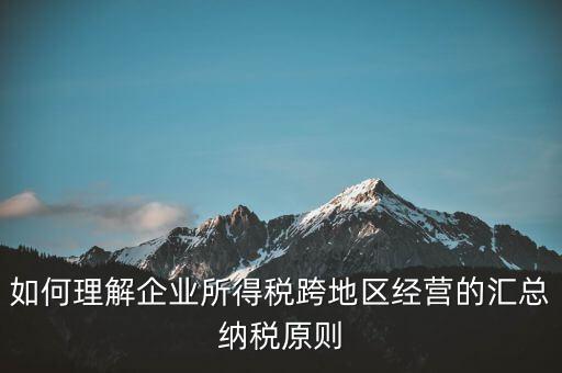 什么是跨地區(qū)匯總納稅，企業(yè)所得稅跨省是指什么