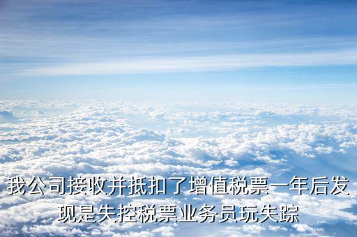 我公司接收并抵扣了增值稅票一年后發(fā)現(xiàn)是失控稅票業(yè)務員玩失蹤
