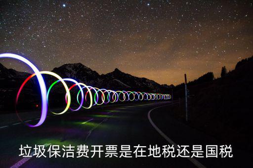 企業(yè)垃圾費在什么地方申報，垃圾保潔費開票是在地稅還是國稅