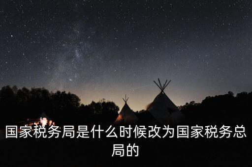 國家稅務(wù)局是什么時(shí)候改為國家稅務(wù)總局的