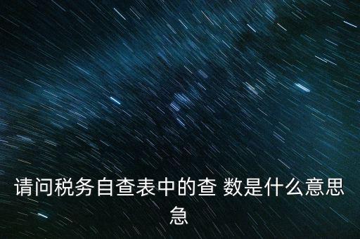 涉稅查詢是什么意思，請(qǐng)問(wèn)稅務(wù)自查表中的查 數(shù)是什么意思急