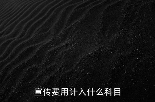 廣告宣傳費屬于什么，宣傳費用計入哪個科目