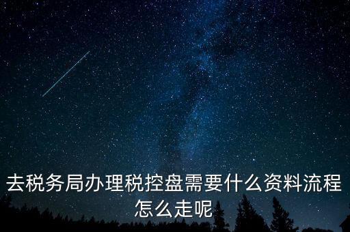 辦稅盤都需要什么，去稅務局辦理稅控盤需要什么資料流程怎么走呢