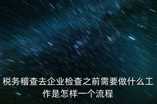 稅務(wù)走訪企業(yè)要做什么，稅務(wù)稽查去企業(yè)檢查之前需要做什么工作是怎樣一個(gè)流程