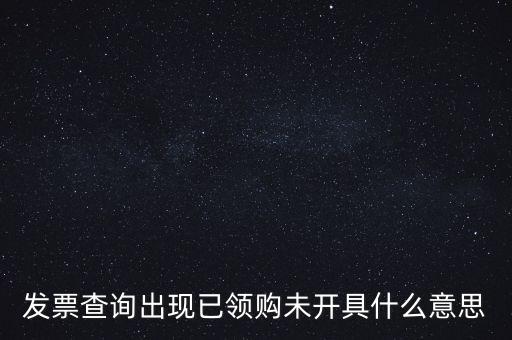 發(fā)票查詢出現(xiàn)已領(lǐng)購未開具什么意思