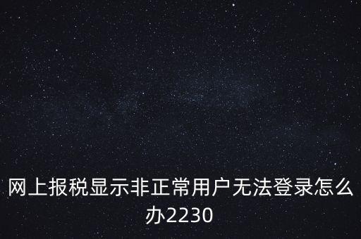 網上報稅顯示非正常用戶無法登錄怎么辦2230