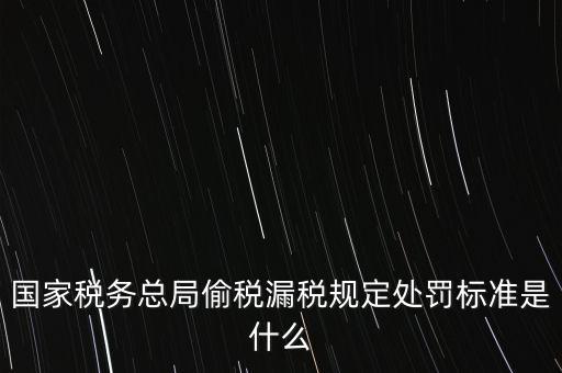 國家稅務總局偷稅漏稅規(guī)定處罰標準是什么