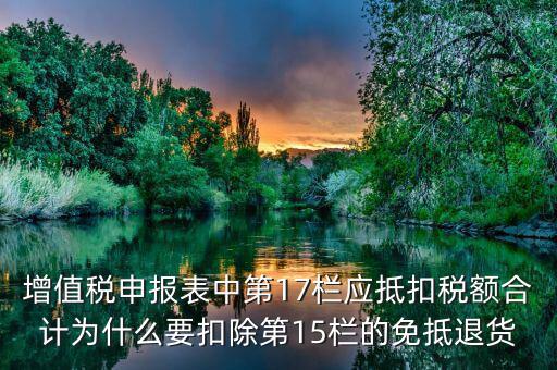 什么叫應(yīng)抵扣稅額合計(jì)，增值稅申報(bào)表中第17欄應(yīng)抵扣稅額合計(jì)為什么要扣除第15欄的免抵退貨