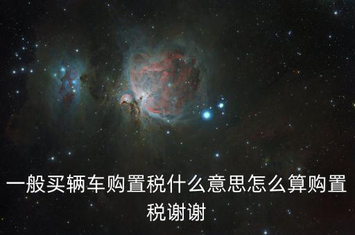 車購稅是什么東西，一般買輛車購置稅什么意思怎么算購置稅謝謝