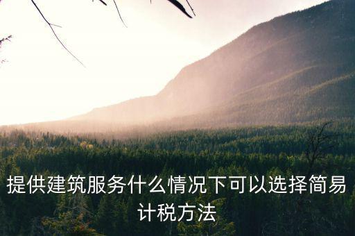 什么時候使用簡易計稅，提供建筑服務(wù)什么情況下可以選擇簡易計稅方法