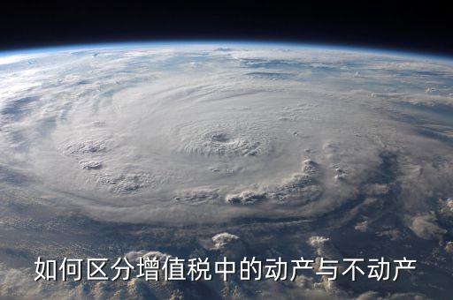 稅務(wù)不動(dòng)產(chǎn)指什么，如何區(qū)分增值稅中的動(dòng)產(chǎn)與不動(dòng)產(chǎn)