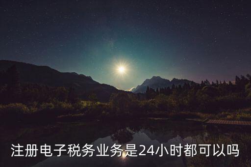電子稅務(wù)注冊是什么，注冊電子稅務(wù)業(yè)務(wù)是24小時(shí)都可以嗎