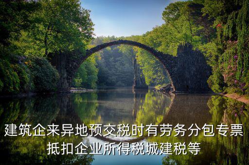 建筑企來異地預(yù)交稅時(shí)有勞務(wù)分包專票抵扣企業(yè)所得稅城建稅等