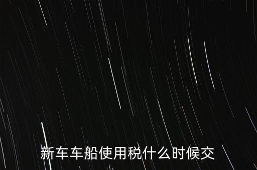 車船稅什么時(shí)候繳，新車車船使用稅什么時(shí)候交