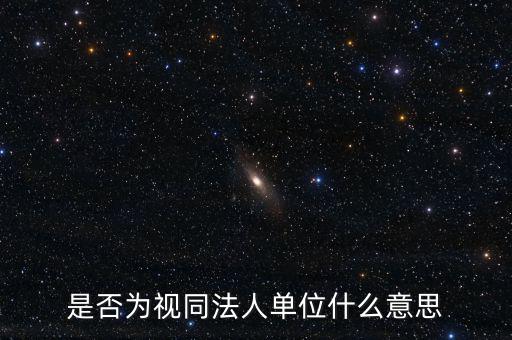 視同法人什么意思，是否為視同法人單位什么意思