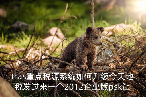 tras重點(diǎn)稅源系統(tǒng)如何升級(jí)今天地稅發(fā)過(guò)來(lái)一個(gè)2012企業(yè)版psk讓