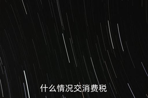 什么情況交消費(fèi)稅，什么情況交消費(fèi)稅