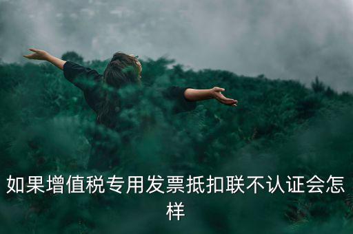 如果增值稅專(zhuān)用發(fā)票抵扣聯(lián)不認(rèn)證會(huì)怎樣