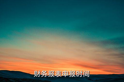 什么時候上傳報表，財務(wù)報表最好是每個月的什么時候提交