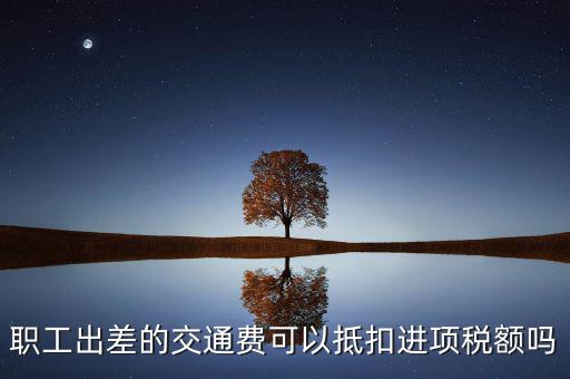 職工出差的交通費(fèi)可以抵扣進(jìn)項(xiàng)稅額嗎