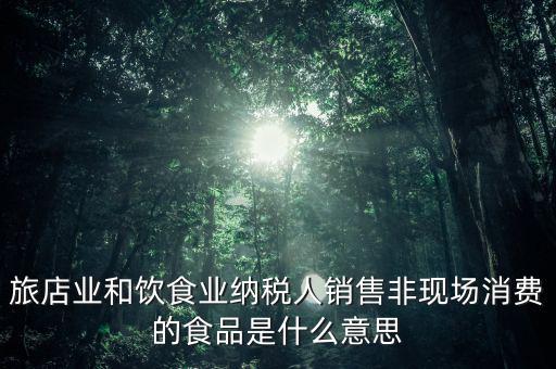 什么叫非現(xiàn)場消費食品，銷售非現(xiàn)場消費的食物就屬于銷售貨物按17稅率計算但是我看到