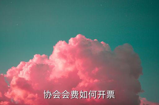 會費收入 開票開什么項目，協(xié)會能開哪些發(fā)票