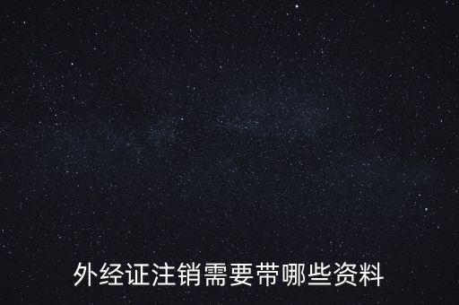 新津注銷外經(jīng)證帶什么資料，外經(jīng)證注銷需要帶哪些資料