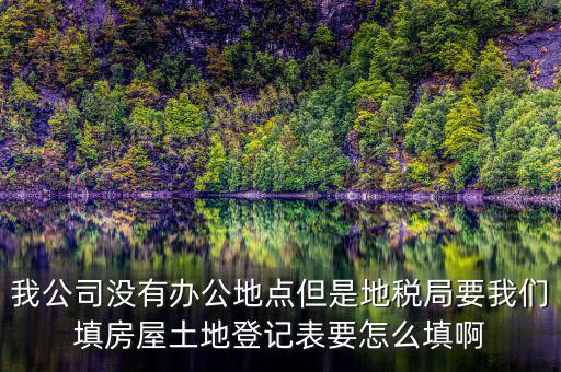 地稅局發(fā)土地什么的調(diào)查表，我公司沒有辦公地點但是地稅局要我們填房屋土地登記表要怎么填啊