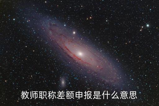 教師職稱(chēng)差額申報(bào)是什么意思