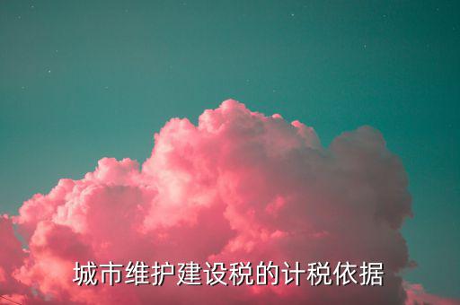 城市維護建設(shè)稅計稅依據(jù)是什么，城市維護建設(shè)稅的計稅依據(jù)是應(yīng)繳還是實繳