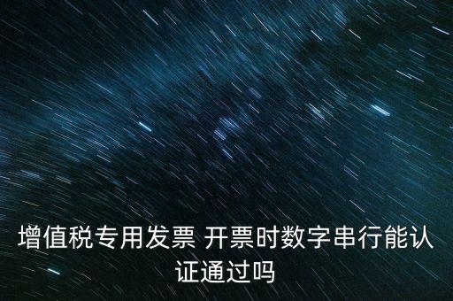 增值稅專(zhuān)用發(fā)票 開(kāi)票時(shí)數(shù)字串行能認(rèn)證通過(guò)嗎
