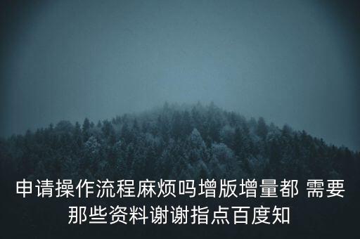 申請(qǐng)?jiān)黾悠狈N需要帶什么資料，申請(qǐng)操作流程麻煩嗎增版增量都 需要那些資料謝謝指點(diǎn)百度知