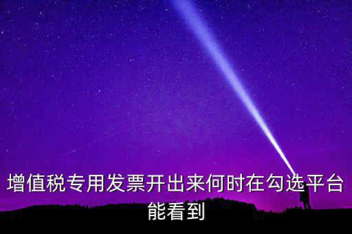 增值稅專用發(fā)票開出來何時(shí)在勾選平臺(tái)能看到