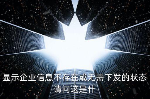 個稅無需下發(fā)的狀態(tài)是什么，人識別號輸進去顯示企業(yè)信息不存在或無需下發(fā)狀態(tài)